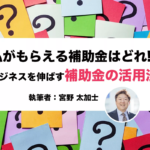 私がもらえる補助金はどれ!? ビジネスを伸ばす補助金の活用法